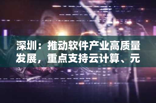 深圳：推动软件产业高质量发展，重点支持云计算、元宇宙等新兴技术平台软件
