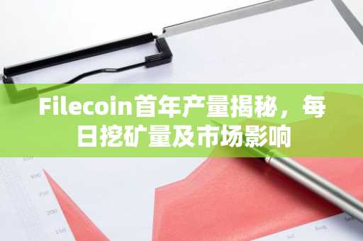 Filecoin首年产量揭秘，每日挖矿量及市场影响