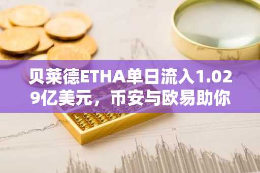 贝莱德ETHA单日流入1.029亿美元，币安与欧易助你把握以太坊ETF投资新机遇