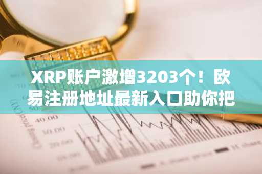 XRP账户激增3203个！欧易注册地址最新入口助你把握链上增长机遇