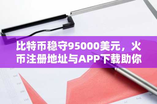 比特币稳守95000美元，火币注册地址与APP下载助你把握ADA、LINK、ENA机遇