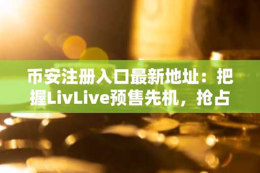 币安注册入口最新地址：把握LivLive预售先机，抢占增强现实新赛道