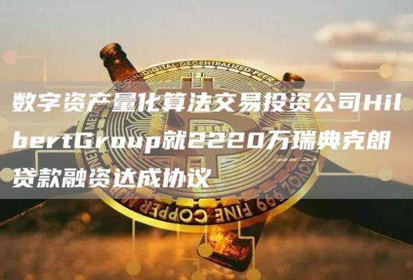 数字资产量化算法交易投资公司HilbertGroup就2220万瑞典克朗贷款融资达成协议
