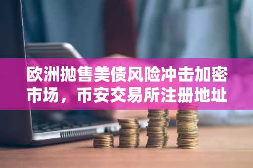 欧洲抛售美债风险冲击加密市场，币安交易所注册地址及APP下载助你应对波动