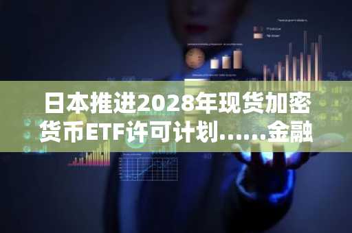 日本推进2028年现货加密货币ETF许可计划……金融厅监管放宽正式启动