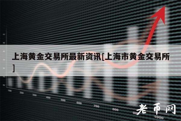 上海黄金交易所最新资讯[上海市黄金交易所]