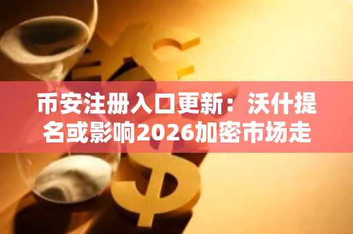 币安注册入口更新：沃什提名或影响2026加密市场走势