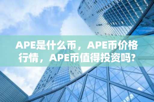 APE是什么币，APE币价格行情，APE币值得投资吗?