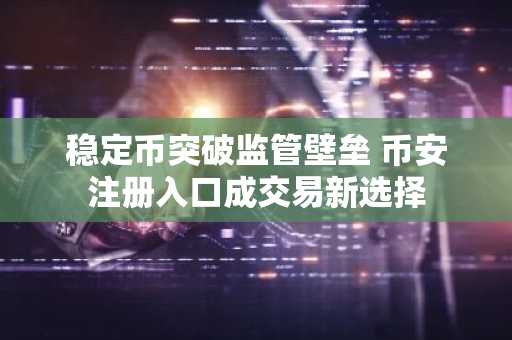 稳定币突破监管壁垒 币安注册入口成交易新选择