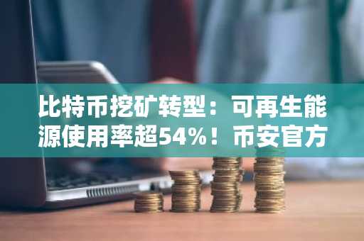 比特币挖矿转型：可再生能源使用率超54%！币安官方网注册入口与欧易OKX下载地址全解析