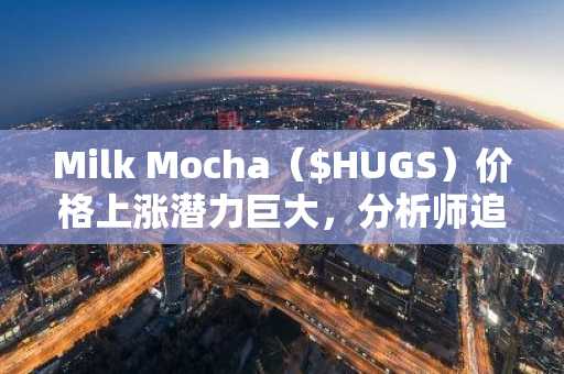 Milk Mocha（$HUGS）价格上涨潜力巨大，分析师追踪其价格从 0.0008092 美元上涨至 0.06 美元，暗示其有 74 倍上涨空间，而莱特币和 XRP 价格则有所回落。