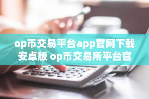 op币交易平台app官网下载安卓版 op币交易所平台官方app下载