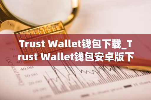 Trust Wallet钱包下载_Trust Wallet钱包安卓版下载