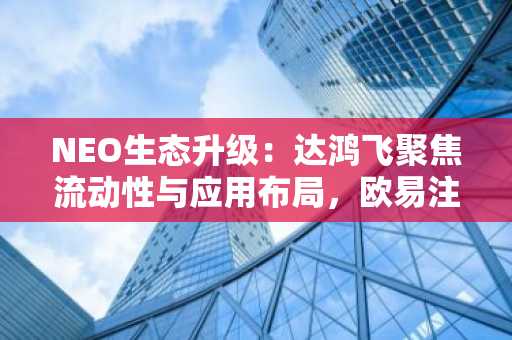 NEO生态升级：达鸿飞聚焦流动性与应用布局，欧易注册入口助你把握机遇