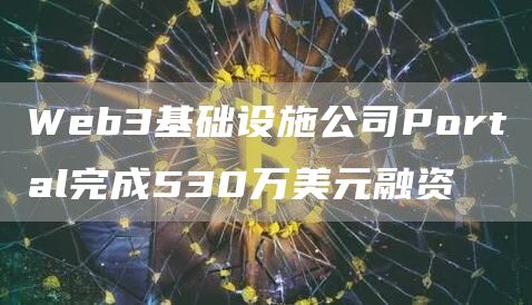 Web3基础设施公司Portal完成530万美元融资