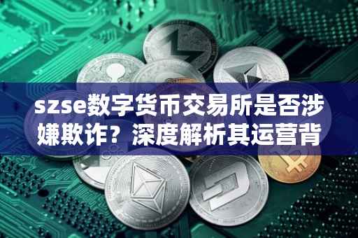 szse数字货币交易所是否涉嫌欺诈？深度解析其运营背景与信誉状况。
