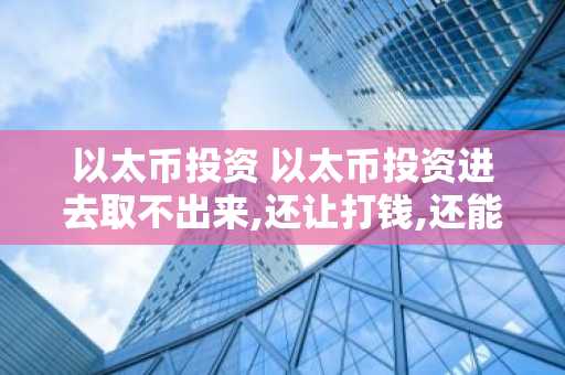 以太币投资 以太币投资进去取不出来,还让打钱,还能打吗