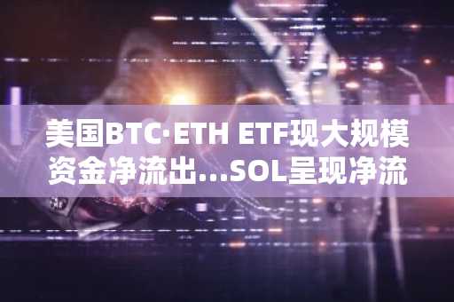 美国BTC·ETH ETF现大规模资金净流出…SOL呈现净流入态势