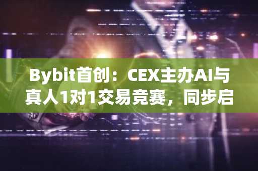 Bybit首创：CEX主办AI与真人1对1交易竞赛，同步启动机构招募（1月30日）