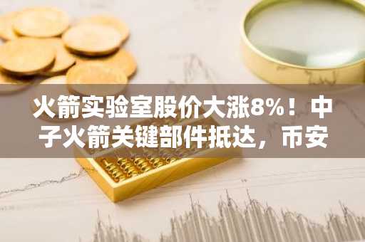 火箭实验室股价大涨8%！中子火箭关键部件抵达，币安注册用户可关注航天科技股投资机会