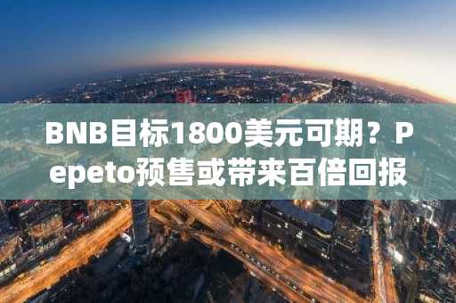 BNB目标1800美元可期？Pepeto预售或带来百倍回报，币安注册入口助你抢先布局