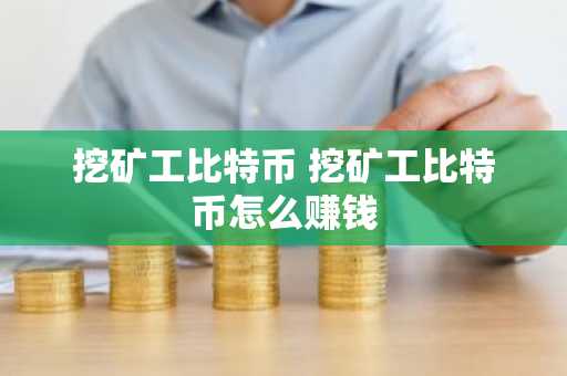 挖矿工比特币 挖矿工比特币怎么赚钱