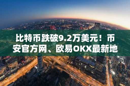 比特币跌破9.2万美元！币安官方网、欧易OKX最新地址入口助你把握市场波动