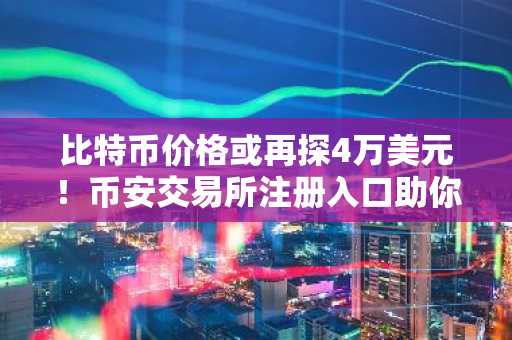 比特币价格或再探4万美元！币安交易所注册入口助你把握下行机会