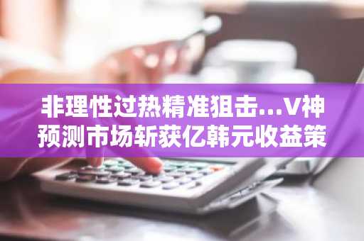 非理性过热精准狙击…V神预测市场斩获亿韩元收益策略公开