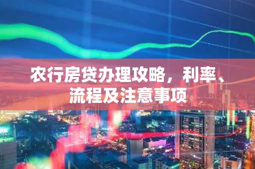 农行房贷办理攻略，利率、流程及注意事项