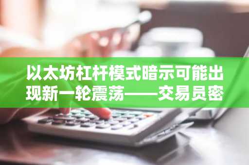以太坊杠杆模式暗示可能出现新一轮震荡——交易员密切关注的原因如下
