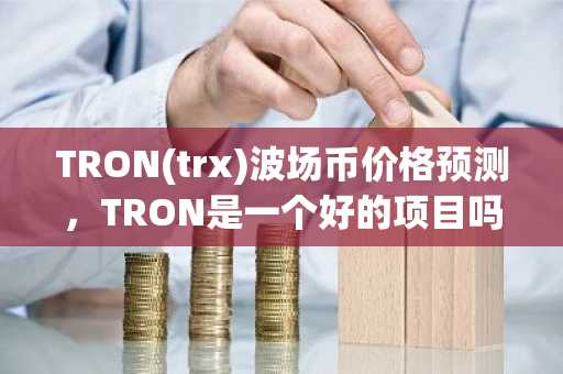 TRON(trx)波场币价格预测，TRON是一个好的项目吗？
