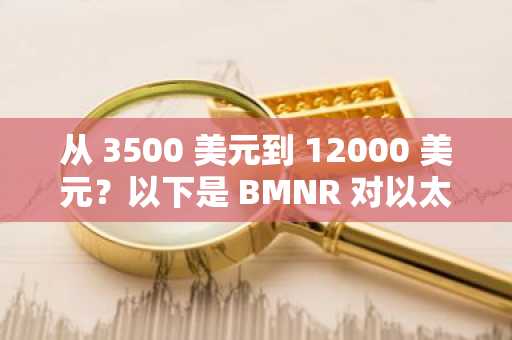 从 3500 美元到 12000 美元？以下是 BMNR 对以太坊价格预测合理的原因。