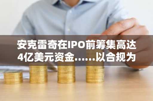 安克雷奇在IPO前筹集高达4亿美元资金……以合规为基础的数字资产银行“启动上市程序”