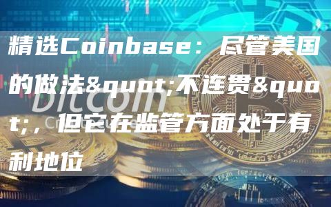 精选Coinbase：尽管美国的做法"不连贯"，但它在监管方面处于有利地位