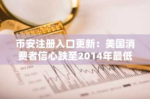 币安注册入口更新：美国消费者信心跌至2014年最低，加密市场或迎避险行情