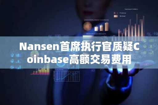 Nansen首席执行官质疑Coinbase高额交易费用