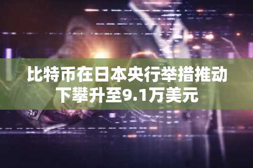 比特币在日本央行举措推动下攀升至9.1万美元