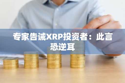 专家告诫XRP投资者：此言恐逆耳