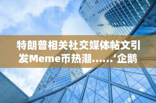 特朗普相关社交媒体帖文引发Meme币热潮……‘企鹅币(PENGUIN)’单日暴涨564%