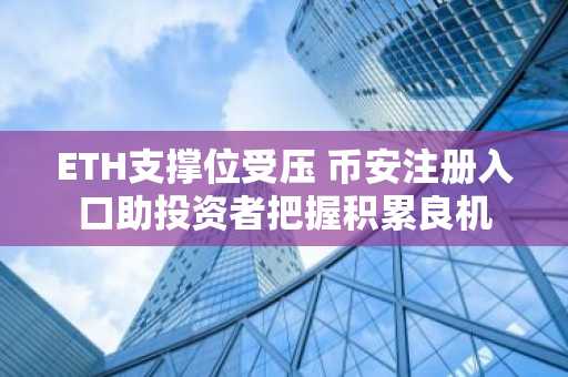 ETH支撑位受压 币安注册入口助投资者把握积累良机
