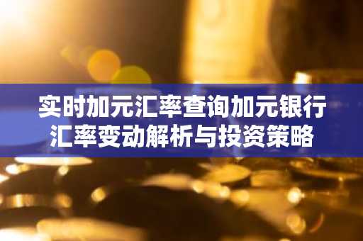 实时加元汇率查询加元银行汇率变动解析与投资策略