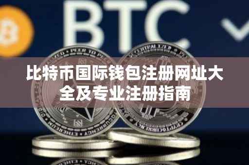 比特币国际钱包注册网址大全及专业注册指南