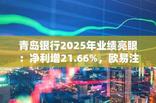 青岛银行2025年业绩亮眼：净利增21.66%，欧易注册用户可关注金融资产配置新机遇